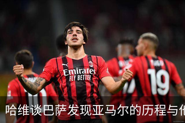 哈维谈巴萨发现亚马尔的历程与他的潜力