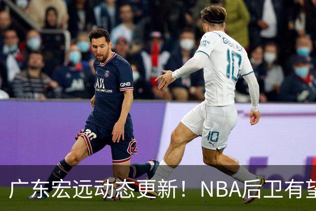 广东宏远动态更新！NBA后卫有望加盟，琼斯重回中国赛场